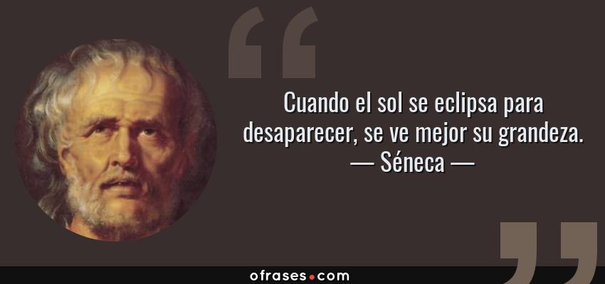 Frases de Séneca - Cuando el sol se eclipsa para desaparecer, se ve mejor su grandeza.