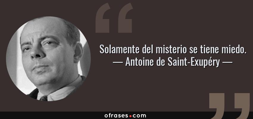 Frases de Antoine de Saint-Exupéry - Solamente del misterio se tiene miedo.