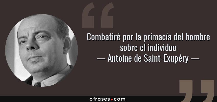 Frases de Antoine de Saint-Exupéry - Combatiré por la primacía del hombre sobre el individuo