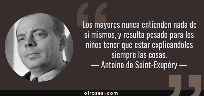 Frases de Antoine de Saint-Exupéry - Los mayores nunca entienden nada de sí mismos, y resulta pesado para los niños tener que estar explicándoles siempre las cosas.