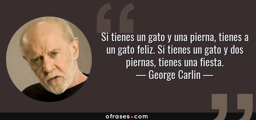 Frases de George Carlin - Si tienes un gato y una pierna, tienes a un gato feliz. Si tienes un gato y dos piernas, tienes una fiesta.