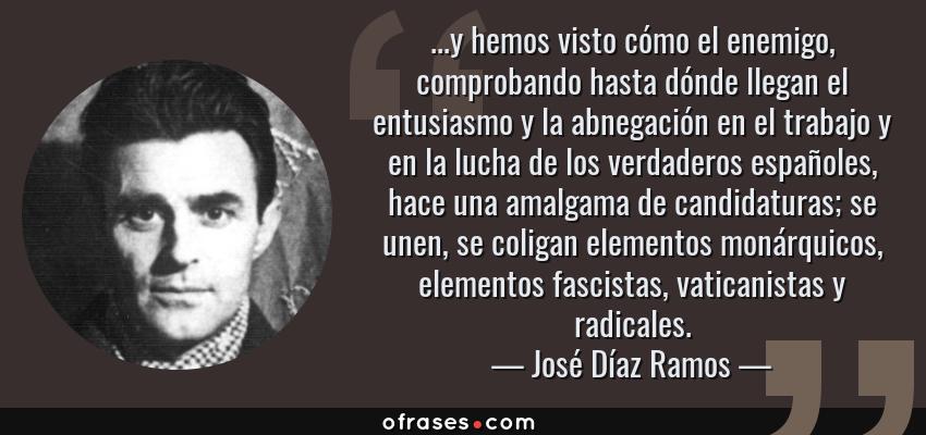 Frases de José Díaz Ramos - ...y hemos visto cómo el enemigo, comprobando hasta dónde llegan el entusiasmo y la abnegación en el trabajo y en la lucha de los verdaderos españoles, hace una amalgama de candidaturas; se unen, se coligan elementos monárquicos, elementos fascistas, vaticanistas y radicales.