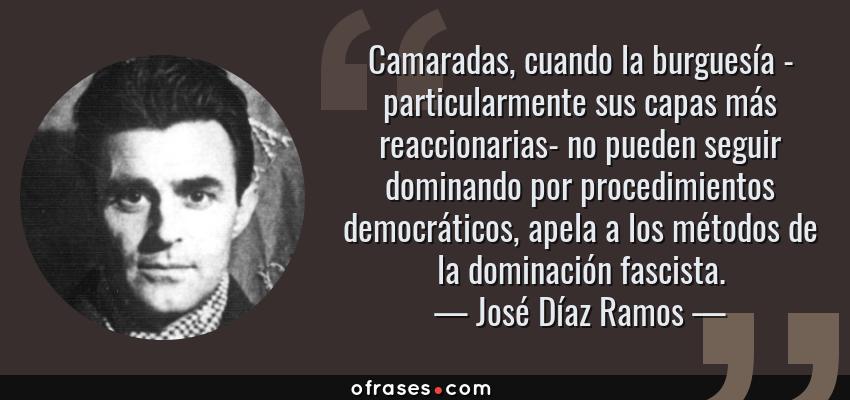 Frases de José Díaz Ramos - Camaradas, cuando la burguesía - particularmente sus capas más reaccionarias- no pueden seguir dominando por procedimientos democráticos, apela a los métodos de la dominación fascista.