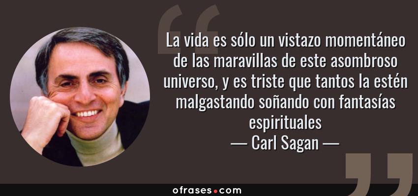 Frases de Carl Sagan - La vida es sólo un vistazo momentáneo de las maravillas de este asombroso universo, y es triste que tantos la estén malgastando soñando con fantasías espirituales