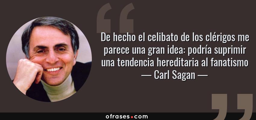 Frases de Carl Sagan - De hecho el celibato de los clérigos me parece una gran idea: podría suprimir una tendencia hereditaria al fanatismo