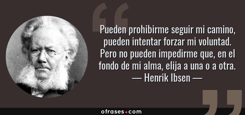 Frases de Henrik Ibsen - Pueden prohibirme seguir mi camino, pueden intentar forzar mi voluntad. Pero no pueden impedirme que, en el fondo de mi alma, elija a una o a otra.