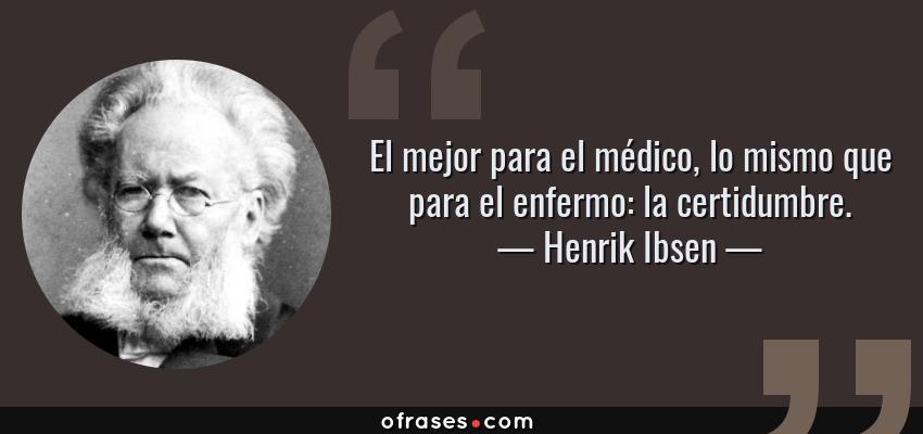 Frases de Henrik Ibsen - El mejor para el médico, lo mismo que para el enfermo: la certidumbre.