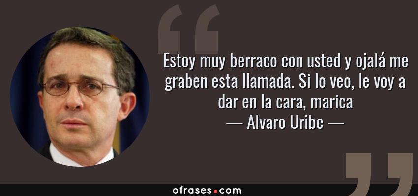 Frases de Alvaro Uribe - Estoy muy berraco con usted y ojalá me graben esta llamada. Si lo veo, le voy a dar en la cara, marica