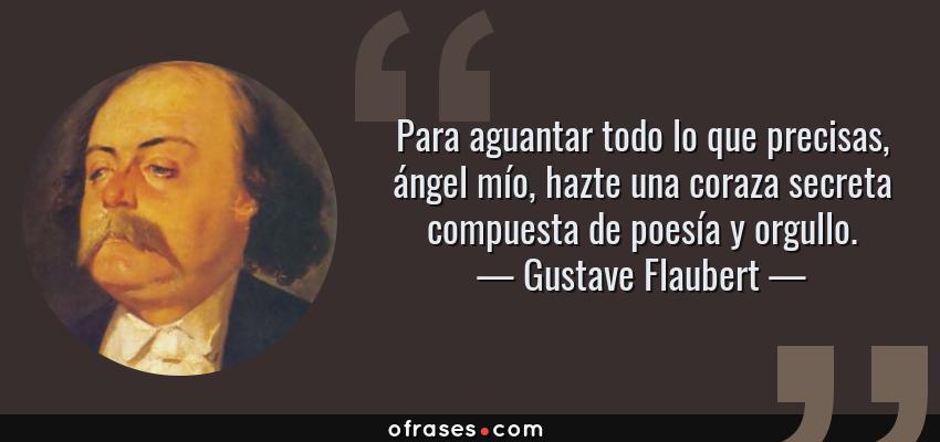 Frases de Gustave Flaubert - Para aguantar todo lo que precisas, ángel mío, hazte una coraza secreta compuesta de poesía y orgullo.
