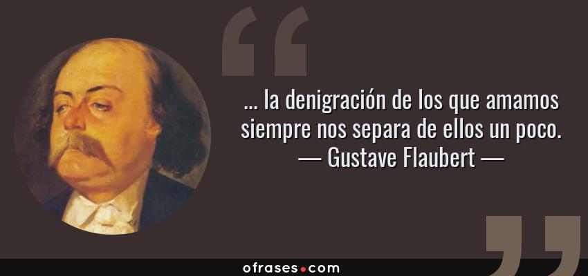 Frases de Gustave Flaubert - ... la denigración de los que amamos siempre nos separa de ellos un poco.