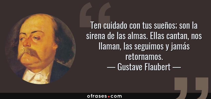 Frases de Gustave Flaubert - Ten cuidado con tus sueños; son la sirena de las almas. Ellas cantan, nos llaman, las seguimos y jamás retornamos.