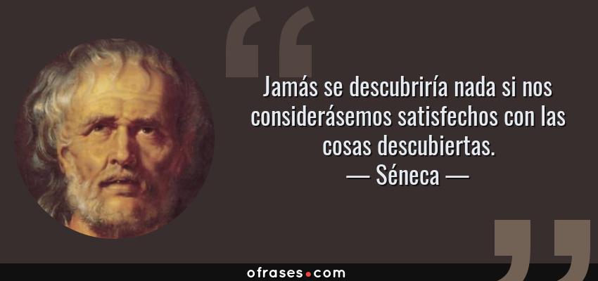 Frases de Séneca - Jamás se descubriría nada si nos considerásemos satisfechos con las cosas descubiertas.