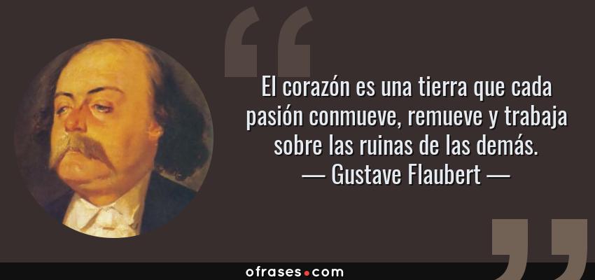 Frases de Gustave Flaubert - El corazón es una tierra que cada pasión conmueve, remueve y trabaja sobre las ruinas de las demás.