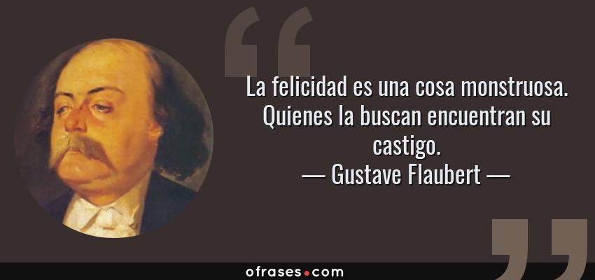 Frases de Gustave Flaubert - La felicidad es una cosa monstruosa. Quienes la buscan encuentran su castigo.