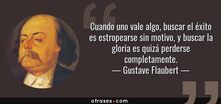 Frases de Gustave Flaubert - Cuando uno vale algo, buscar el éxito es estropearse sin motivo, y buscar la gloria es quizá perderse completamente.