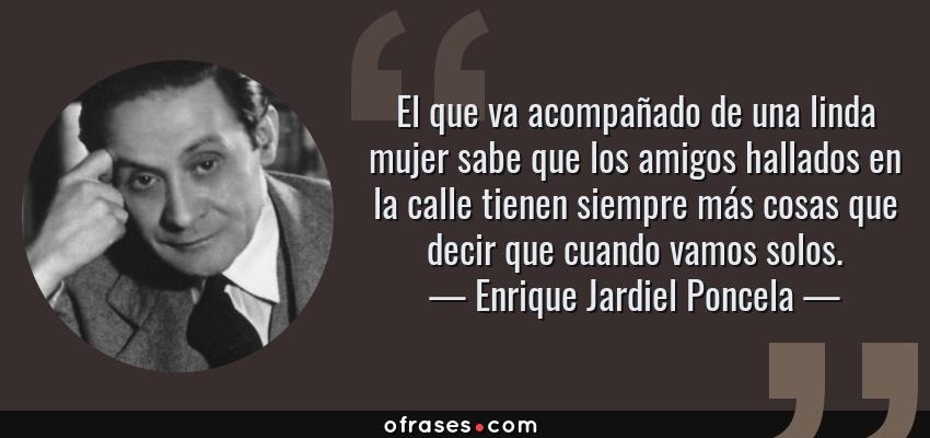 Frases de Enrique Jardiel Poncela - El que va acompañado de una linda mujer sabe que los amigos hallados en la calle tienen siempre más cosas que decir que cuando vamos solos.