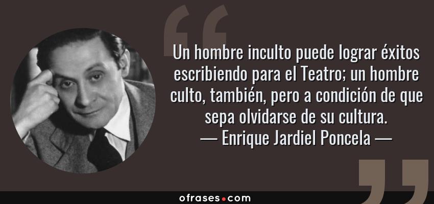Frases de Enrique Jardiel Poncela - Un hombre inculto puede lograr éxitos escribiendo para el Teatro; un hombre culto, también, pero a condición de que sepa olvidarse de su cultura.