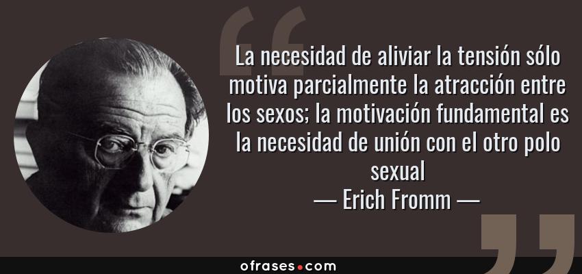 Frases de Erich Fromm - La necesidad de aliviar la tensión sólo motiva parcialmente la atracción entre los sexos; la motivación fundamental es la necesidad de unión con el otro polo sexual