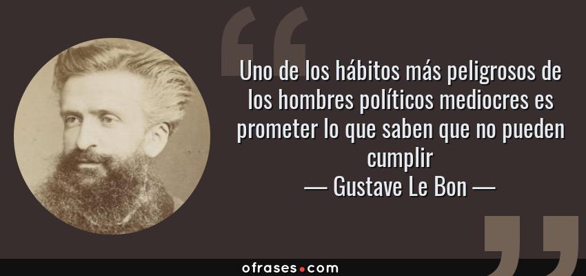 Frases de Gustave Le Bon - Uno de los hábitos más peligrosos de los hombres políticos mediocres es prometer lo que saben que no pueden cumplir