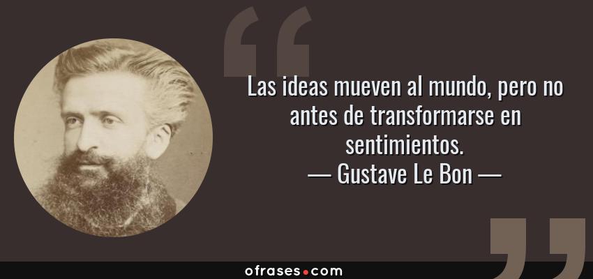 Frases de Gustave Le Bon - Las ideas mueven al mundo, pero no antes de transformarse en sentimientos.