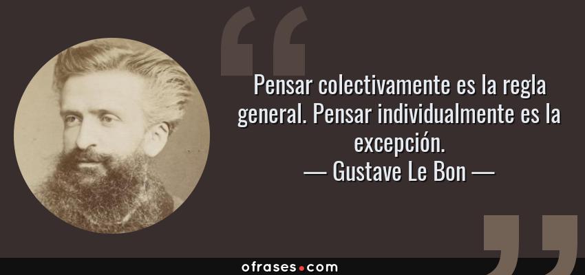 Frases de Gustave Le Bon - Pensar colectivamente es la regla general. Pensar individualmente es la excepción.