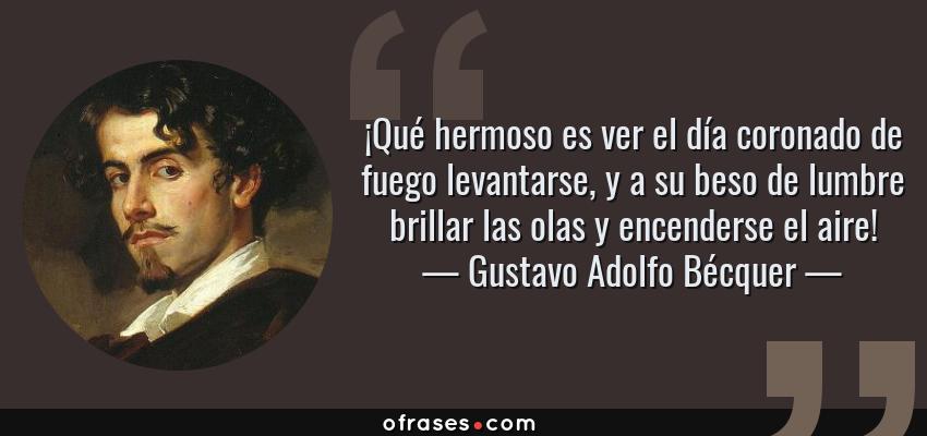 Frases de Gustavo Adolfo Bécquer - ¡Qué hermoso es ver el día coronado de fuego levantarse, y a su beso de lumbre brillar las olas y encenderse el aire!
