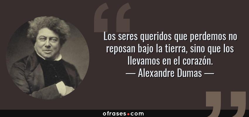 Frases de Alexandre Dumas - Los seres queridos que perdemos no reposan bajo la tierra, sino que los llevamos en el corazón.
