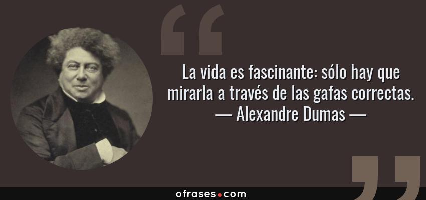 Frases de Alexandre Dumas - La vida es fascinante: sólo hay que mirarla a través de las gafas correctas.