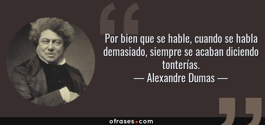 Frases de Alexandre Dumas - Por bien que se hable, cuando se habla demasiado, siempre se acaban diciendo tonterías.