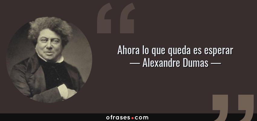Frases de Alexandre Dumas - Ahora lo que queda es esperar