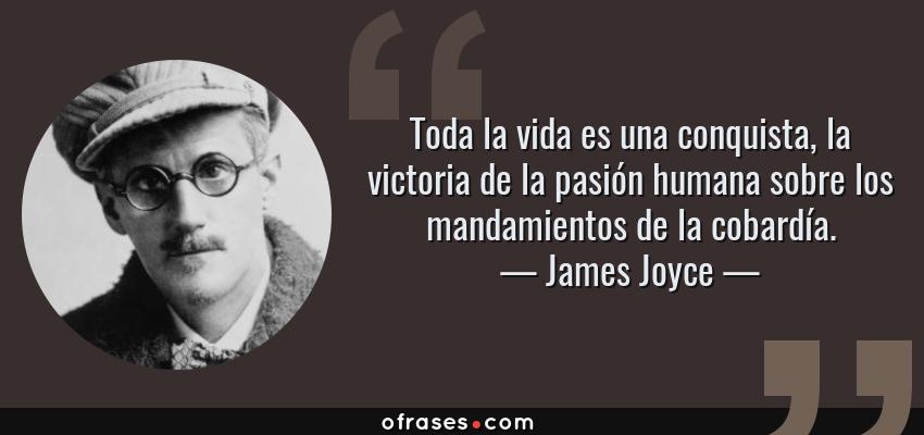 Frases de James Joyce - Toda la vida es una conquista, la victoria de la pasión humana sobre los mandamientos de la cobardía.