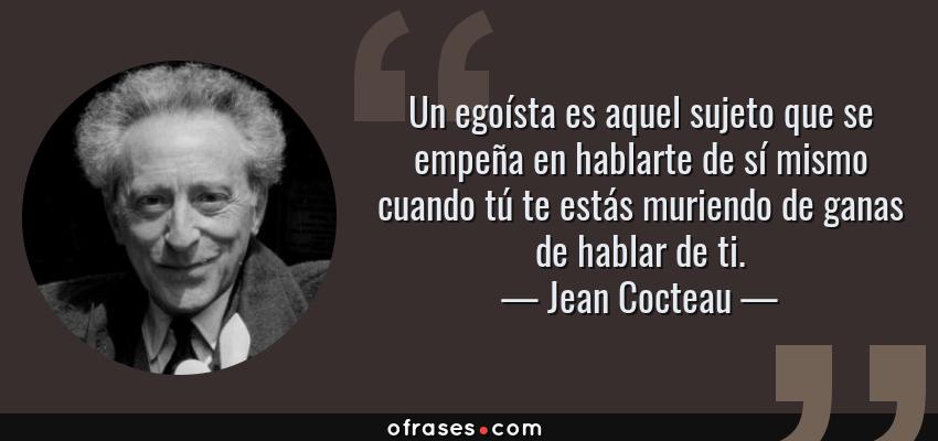 Frases de Jean Cocteau - Un egoísta es aquel sujeto que se empeña en hablarte de sí mismo cuando tú te estás muriendo de ganas de hablar de ti.