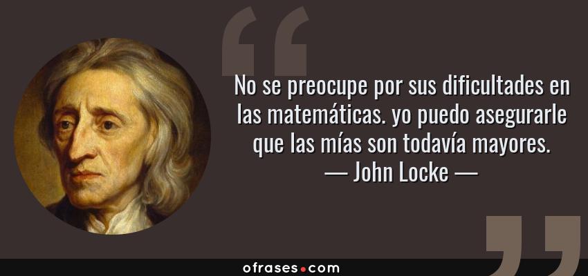 Frases de John Locke - No se preocupe por sus dificultades en las matemáticas. yo puedo asegurarle que las mías son todavía mayores.