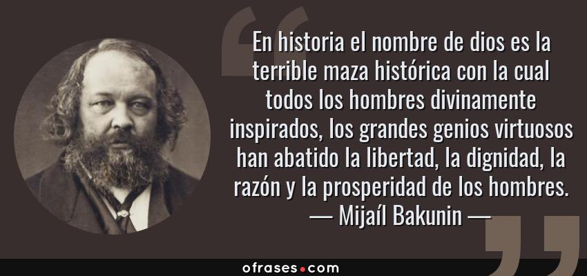 Frases de Mijaíl Bakunin - En historia el nombre de dios es la terrible maza histórica con la cual todos los hombres divinamente inspirados, los grandes genios virtuosos han abatido la libertad, la dignidad, la razón y la prosperidad de los hombres.