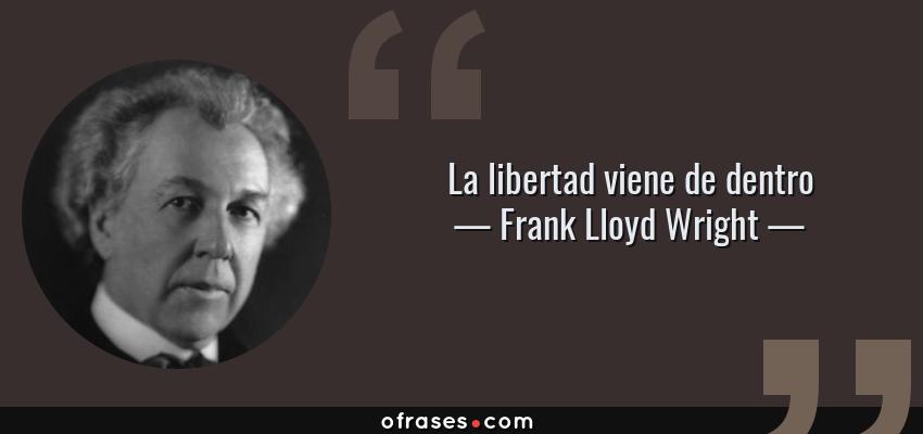 Frases de Frank Lloyd Wright - La libertad viene de dentro