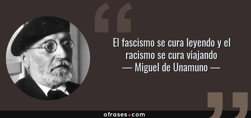 Frases de Miguel de Unamuno - El fascismo se cura leyendo y el racismo se cura viajando