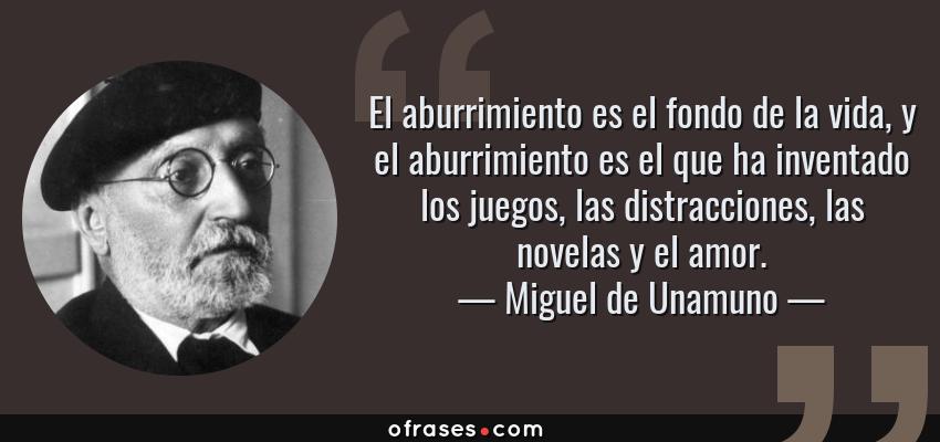 Frases de Miguel de Unamuno - El aburrimiento es el fondo de la vida, y el aburrimiento es el que ha inventado los juegos, las distracciones, las novelas y el amor.