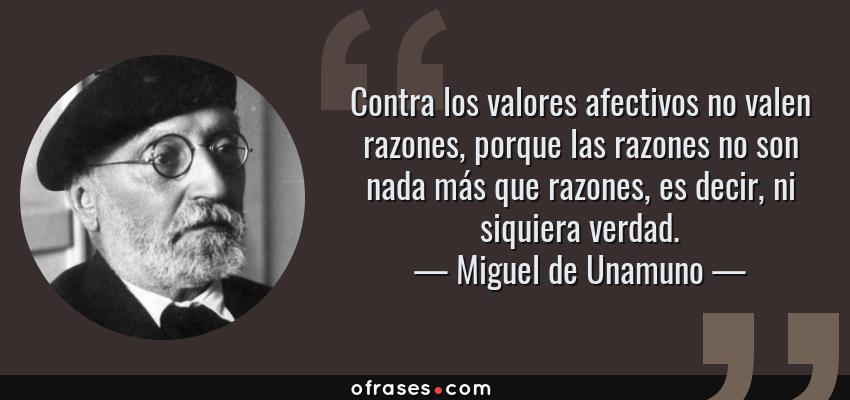 Frases de Miguel de Unamuno - Contra los valores afectivos no valen razones, porque las razones no son nada más que razones, es decir, ni siquiera verdad.