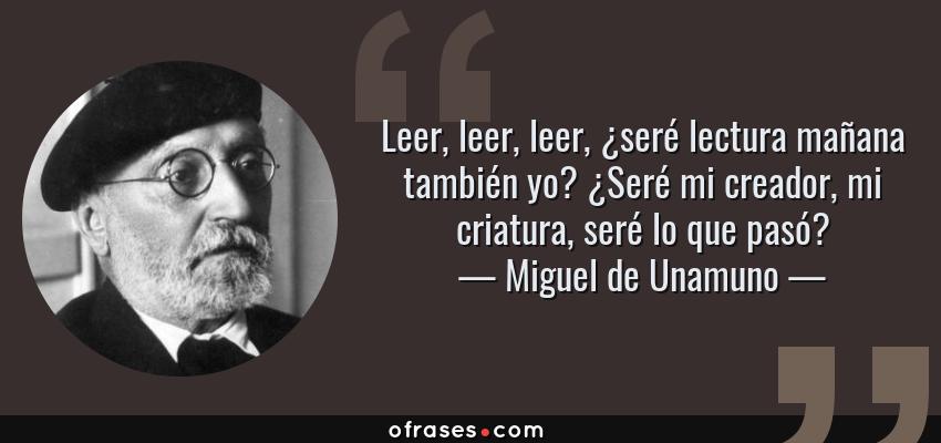 Frases de Miguel de Unamuno - Leer, leer, leer, ¿seré lectura mañana también yo? ¿Seré mi creador, mi criatura, seré lo que pasó?
