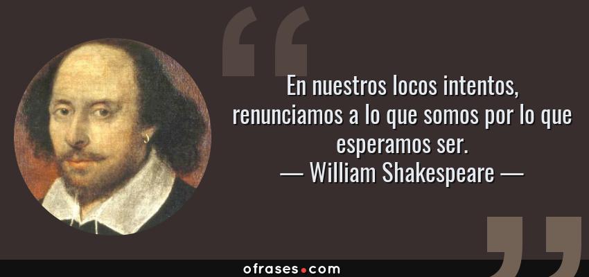 Frases de William Shakespeare - En nuestros locos intentos, renunciamos a lo que somos por lo que esperamos ser.