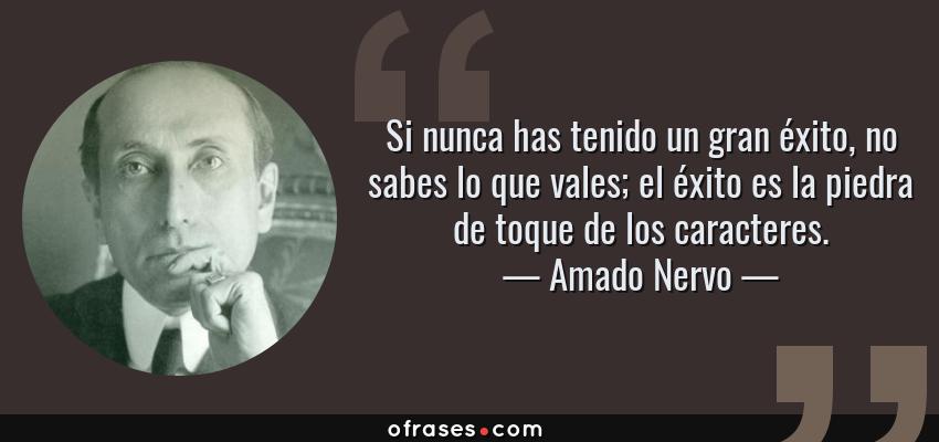 Frases de Amado Nervo - Si nunca has tenido un gran éxito, no sabes lo que vales; el éxito es la piedra de toque de los caracteres.