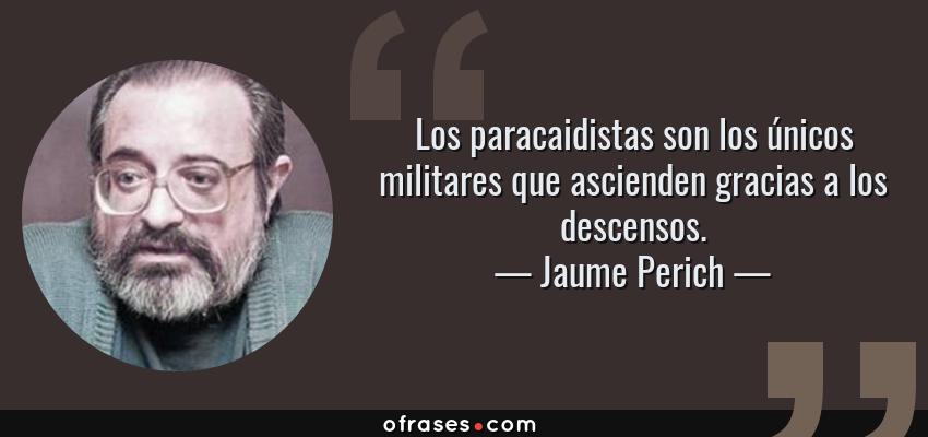 Frases de Jaume Perich - Los paracaidistas son los únicos militares que ascienden gracias a los descensos.