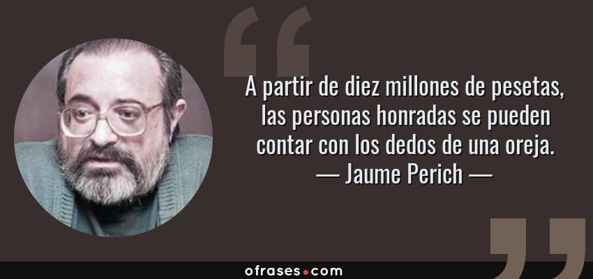 Frases de Jaume Perich - A partir de diez millones de pesetas, las personas honradas se pueden contar con los dedos de una oreja.