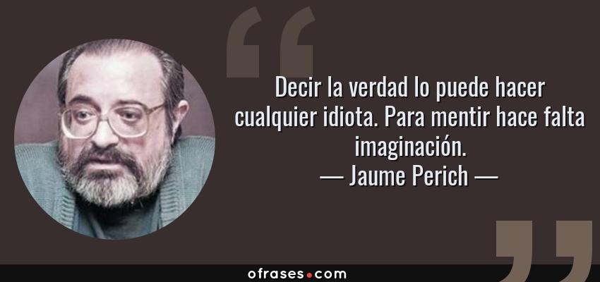 Frases de Jaume Perich - Decir la verdad lo puede hacer cualquier idiota. Para mentir hace falta imaginación.