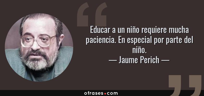 Frases de Jaume Perich - Educar a un niño requiere mucha paciencia. En especial por parte del niño.