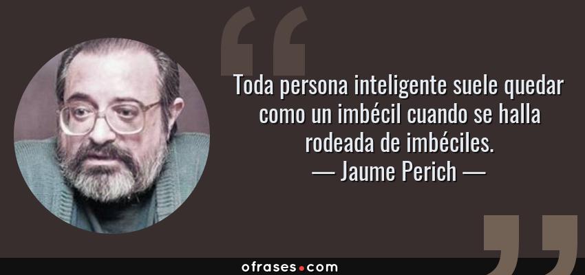 Frases de Jaume Perich - Toda persona inteligente suele quedar como un imbécil cuando se halla rodeada de imbéciles.