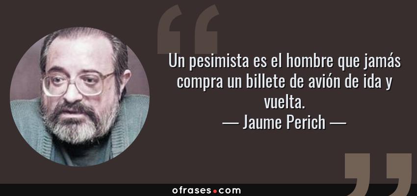 Frases de Jaume Perich - Un pesimista es el hombre que jamás compra un billete de avión de ida y vuelta.