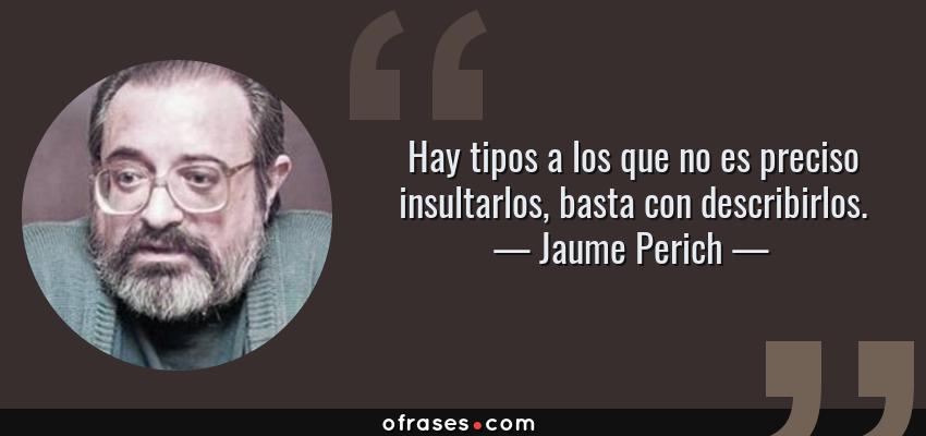 Frases de Jaume Perich - Hay tipos a los que no es preciso insultarlos, basta con describirlos.