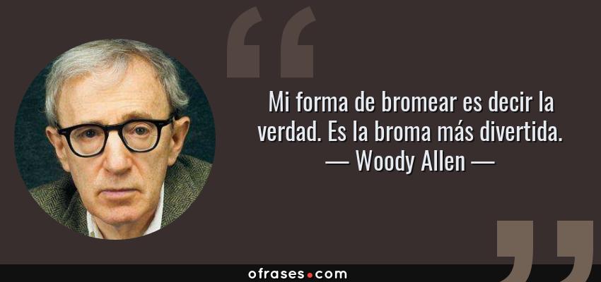 Frases de Woody Allen - Mi forma de bromear es decir la verdad. Es la broma más divertida.