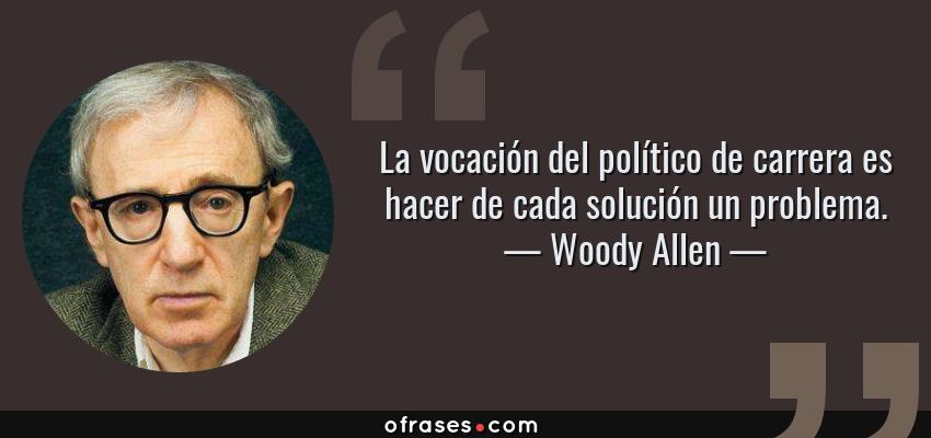 Frases de Woody Allen - La vocación del político de carrera es hacer de cada solución un problema.